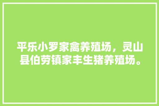 平乐小罗家禽养殖场，灵山县伯劳镇家丰生猪养殖场。 平乐小罗家禽养殖场，灵山县伯劳镇家丰生猪养殖场。 家禽养殖