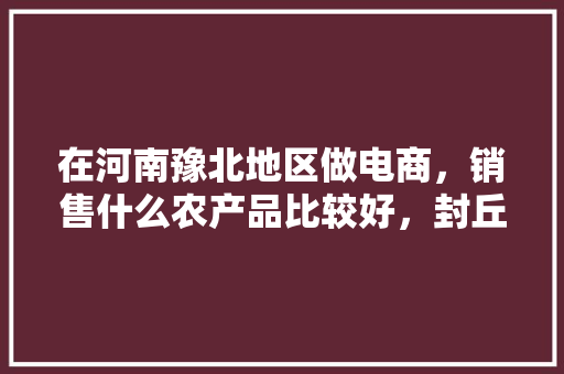 在河南豫北地区做电商，销售什么农产品比较好，封丘水果种植技术与管理。 在河南豫北地区做电商，销售什么农产品比较好，封丘水果种植技术与管理。 水果种植