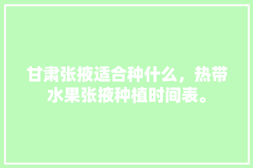 甘肃张掖适合种什么，热带水果张掖种植时间表。 甘肃张掖适合种什么，热带水果张掖种植时间表。 土壤施肥