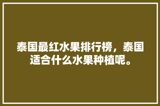 泰国最红水果排行榜，泰国适合什么水果种植呢。 泰国最红水果排行榜，泰国适合什么水果种植呢。 水果种植