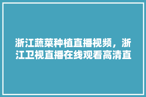 浙江蔬菜种植直播视频，浙江卫视直播在线观看高清直播。 浙江蔬菜种植直播视频，浙江卫视直播在线观看高清直播。 土壤施肥