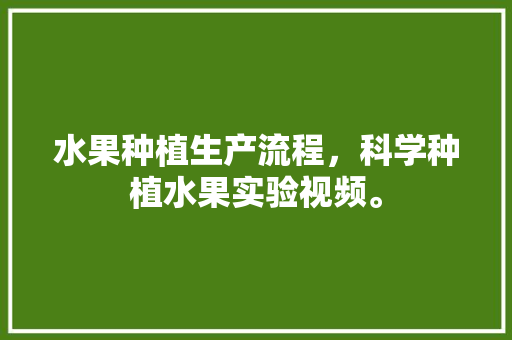 水果种植生产流程，科学种植水果实验视频。 水果种植生产流程，科学种植水果实验视频。 蔬菜种植