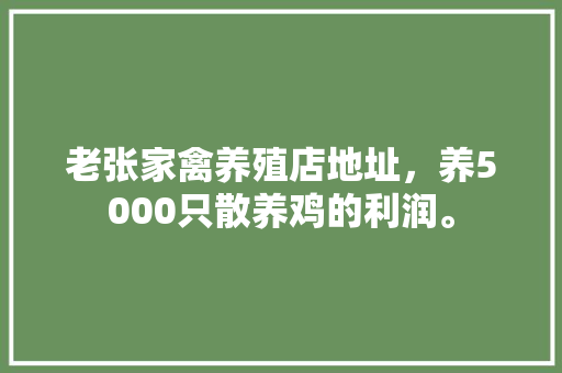 老张家禽养殖店地址，养5000只散养鸡的利润。 老张家禽养殖店地址，养5000只散养鸡的利润。 家禽养殖