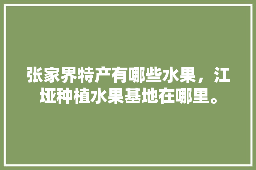 张家界特产有哪些水果，江垭种植水果基地在哪里。 张家界特产有哪些水果，江垭种植水果基地在哪里。 蔬菜种植