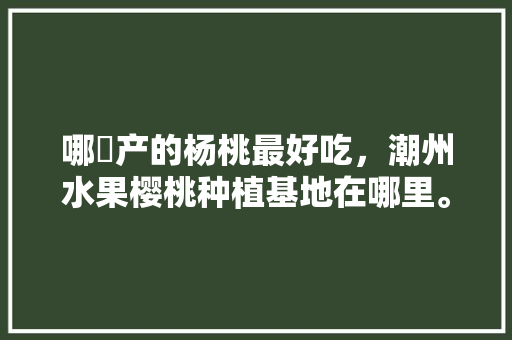 哪裏产的杨桃最好吃，潮州水果樱桃种植基地在哪里。 哪裏产的杨桃最好吃，潮州水果樱桃种植基地在哪里。 家禽养殖