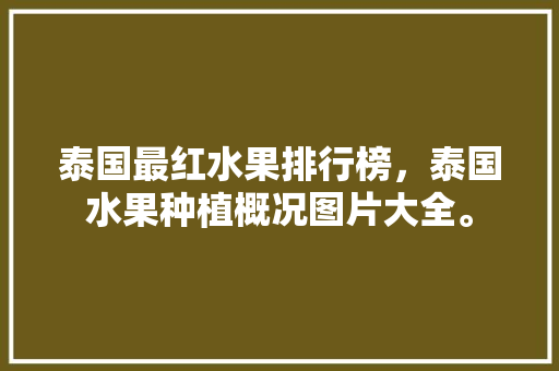 泰国最红水果排行榜，泰国水果种植概况图片大全。 泰国最红水果排行榜，泰国水果种植概况图片大全。 畜牧养殖