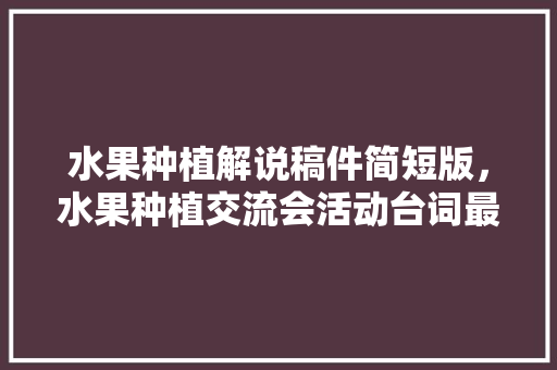 水果种植解说稿件简短版，水果种植交流会活动台词最新。 水果种植解说稿件简短版，水果种植交流会活动台词最新。 水果种植