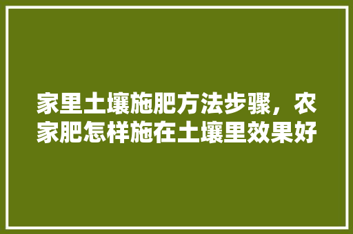 家里土壤施肥方法步骤，农家肥怎样施在土壤里效果好。 家里土壤施肥方法步骤，农家肥怎样施在土壤里效果好。 土壤施肥