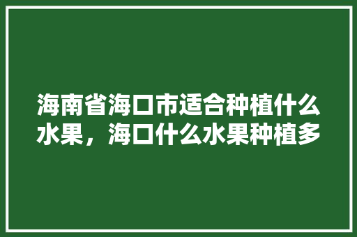 海南省海口市适合种植什么水果，海口什么水果种植多一点。 海南省海口市适合种植什么水果，海口什么水果种植多一点。 土壤施肥