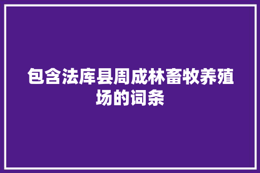 包含法库县周成林畜牧养殖场的词条 包含法库县周成林畜牧养殖场的词条 畜牧养殖