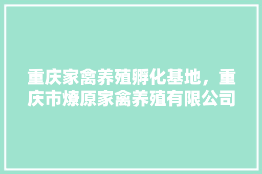 重庆家禽养殖孵化基地，重庆市燎原家禽养殖有限公司。 重庆家禽养殖孵化基地，重庆市燎原家禽养殖有限公司。 家禽养殖