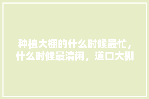 种植大棚的什么时候最忙，什么时候最清闲，道口大棚水果种植基地在哪里。 种植大棚的什么时候最忙，什么时候最清闲，道口大棚水果种植基地在哪里。 水果种植