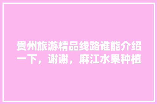 贵州旅游精品线路谁能介绍一下，谢谢，麻江水果种植面积。 贵州旅游精品线路谁能介绍一下，谢谢，麻江水果种植面积。 土壤施肥