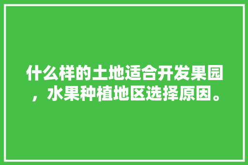 什么样的土地适合开发果园，水果种植地区选择原因。 什么样的土地适合开发果园，水果种植地区选择原因。 水果种植