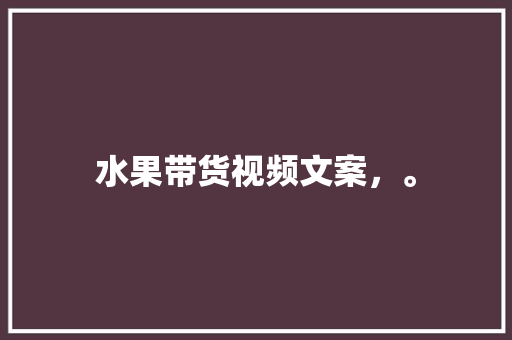 水果带货视频文案，。 水果带货视频文案，。 畜牧养殖