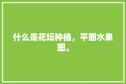 什么是花坛种植，平面水果图。 什么是花坛种植，平面水果图。 蔬菜种植