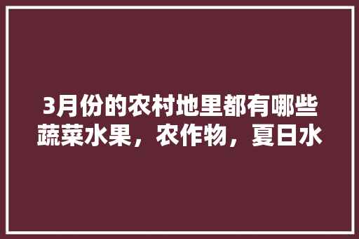 3月份的农村地里都有哪些蔬菜水果，农作物，夏日水果蔬菜种植方法。 3月份的农村地里都有哪些蔬菜水果，农作物，夏日水果蔬菜种植方法。 蔬菜种植