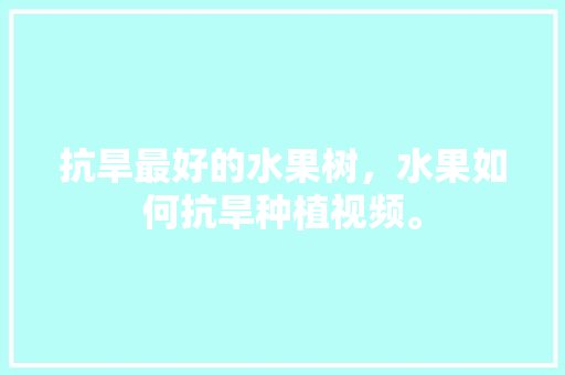 抗旱最好的水果树，水果如何抗旱种植视频。 抗旱最好的水果树，水果如何抗旱种植视频。 水果种植