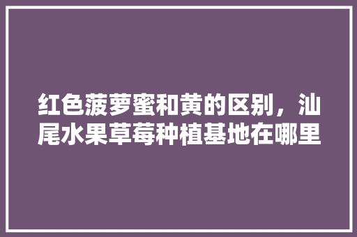 红色菠萝蜜和黄的区别，汕尾水果草莓种植基地在哪里。 红色菠萝蜜和黄的区别，汕尾水果草莓种植基地在哪里。 家禽养殖