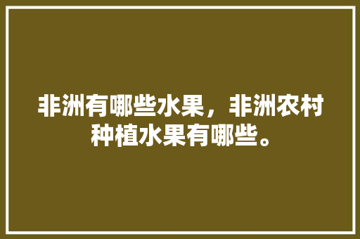 非洲有哪些水果，非洲农村种植水果有哪些。 非洲有哪些水果，非洲农村种植水果有哪些。 家禽养殖