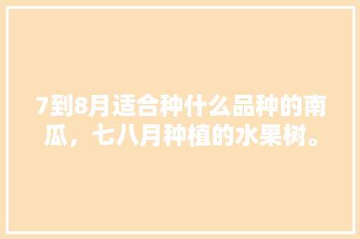 7到8月适合种什么品种的南瓜，七八月种植的水果树。 7到8月适合种什么品种的南瓜，七八月种植的水果树。 水果种植