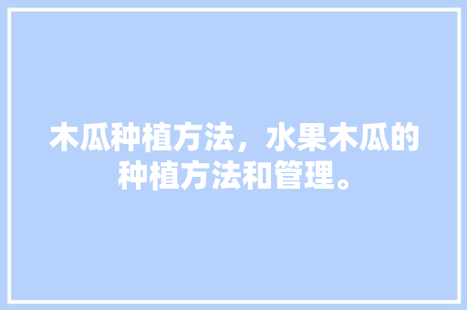 木瓜种植方法，水果木瓜的种植方法和管理。 木瓜种植方法，水果木瓜的种植方法和管理。 土壤施肥