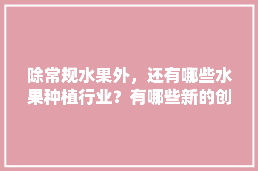 除常规水果外，还有哪些水果种植行业？有哪些新的创业空间，种植什么水果生意好做呢。 除常规水果外，还有哪些水果种植行业？有哪些新的创业空间，种植什么水果生意好做呢。 畜牧养殖