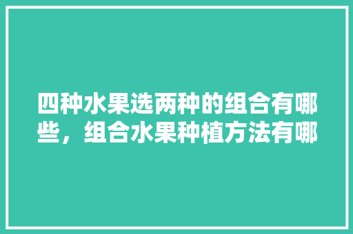 四种水果选两种的组合有哪些，组合水果种植方法有哪些。 四种水果选两种的组合有哪些，组合水果种植方法有哪些。 畜牧养殖