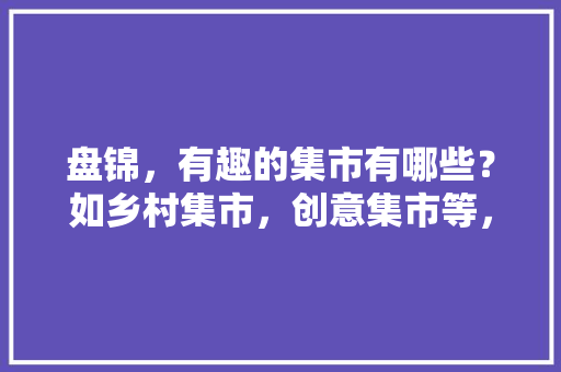 盘锦，有趣的集市有哪些？如乡村集市，创意集市等，盘锦适合种植什么水果树。 盘锦，有趣的集市有哪些？如乡村集市，创意集市等，盘锦适合种植什么水果树。 家禽养殖