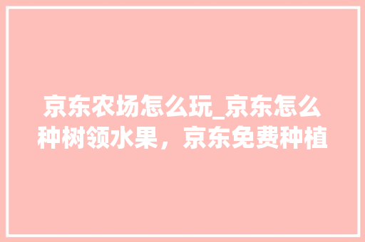 京东农场怎么玩_京东怎么种树领水果，京东免费种植水果软件下载。 京东农场怎么玩_京东怎么种树领水果，京东免费种植水果软件下载。 土壤施肥