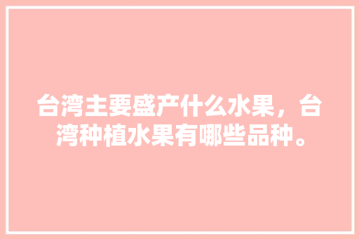 台湾主要盛产什么水果，台湾种植水果有哪些品种。 台湾主要盛产什么水果，台湾种植水果有哪些品种。 蔬菜种植