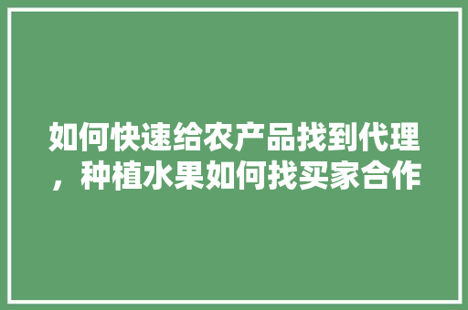 如何快速给农产品找到代理，种植水果如何找买家合作呢。 如何快速给农产品找到代理，种植水果如何找买家合作呢。 土壤施肥