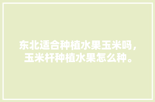 东北适合种植水果玉米吗，玉米杆种植水果怎么种。 东北适合种植水果玉米吗，玉米杆种植水果怎么种。 蔬菜种植