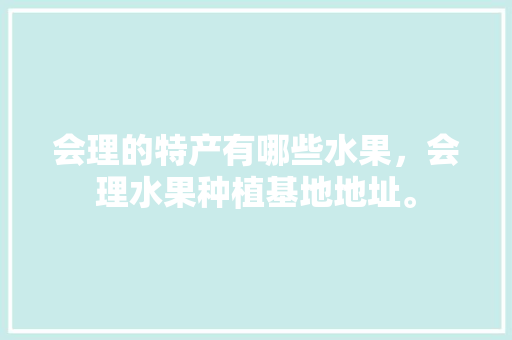 会理的特产有哪些水果，会理水果种植基地地址。 会理的特产有哪些水果，会理水果种植基地地址。 土壤施肥