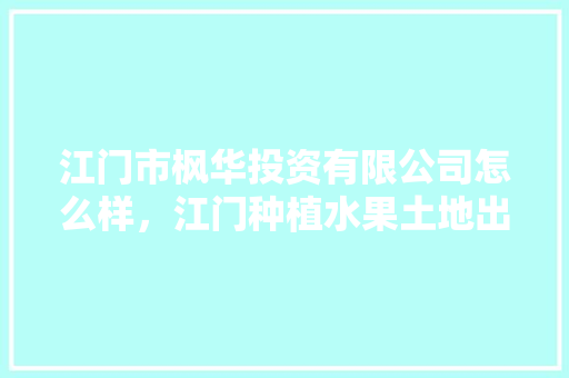 江门市枫华投资有限公司怎么样，江门种植水果土地出租信息。 土壤施肥