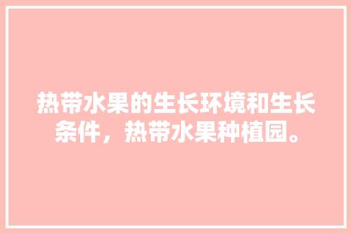 热带水果的生长环境和生长条件，热带水果种植园。 热带水果的生长环境和生长条件，热带水果种植园。 畜牧养殖