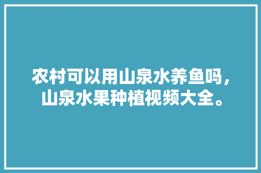 农村可以用山泉水养鱼吗，山泉水果种植视频大全。 农村可以用山泉水养鱼吗，山泉水果种植视频大全。 家禽养殖