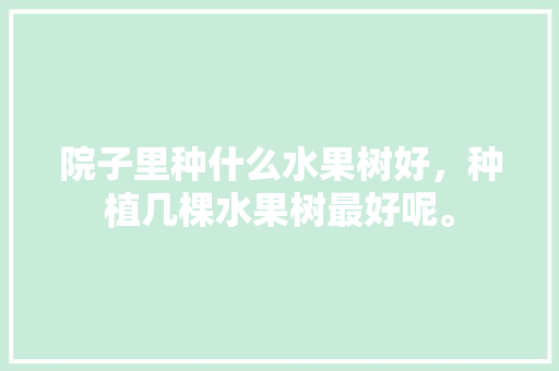 院子里种什么水果树好，种植几棵水果树最好呢。 院子里种什么水果树好，种植几棵水果树最好呢。 蔬菜种植