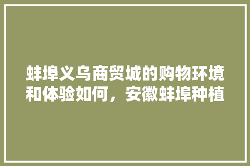 蚌埠义乌商贸城的购物环境和体验如何，安徽蚌埠种植水果基地在哪里。 蚌埠义乌商贸城的购物环境和体验如何，安徽蚌埠种植水果基地在哪里。 土壤施肥