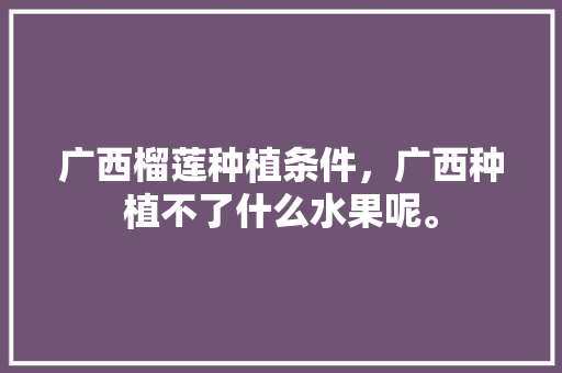 广西榴莲种植条件，广西种植不了什么水果呢。 广西榴莲种植条件，广西种植不了什么水果呢。 土壤施肥