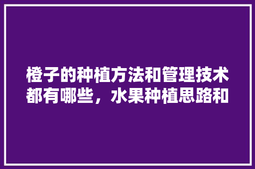 橙子的种植方法和管理技术都有哪些，水果种植思路和方法有哪些。 橙子的种植方法和管理技术都有哪些，水果种植思路和方法有哪些。 畜牧养殖