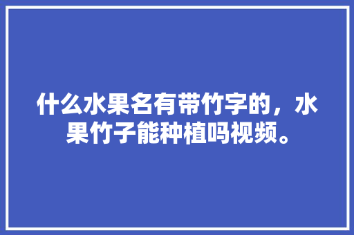 什么水果名有带竹字的，水果竹子能种植吗视频。 什么水果名有带竹字的，水果竹子能种植吗视频。 土壤施肥