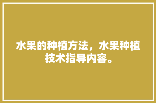 水果的种植方法，水果种植技术指导内容。 水果的种植方法，水果种植技术指导内容。 畜牧养殖