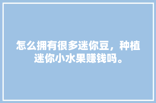 怎么拥有很多迷你豆，种植迷你小水果赚钱吗。 怎么拥有很多迷你豆，种植迷你小水果赚钱吗。 水果种植