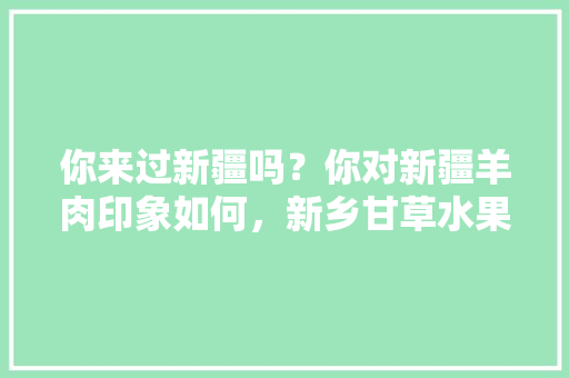 你来过新疆吗？你对新疆羊肉印象如何，新乡甘草水果种植基地在哪里。 你来过新疆吗？你对新疆羊肉印象如何，新乡甘草水果种植基地在哪里。 畜牧养殖