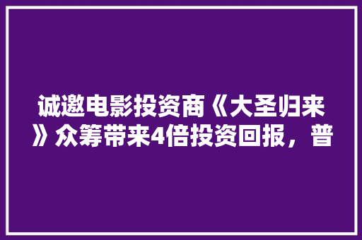 诚邀电影投资商《大圣归来》众筹带来4倍投资回报，普通人如何众筹投资，水果众筹平台。 诚邀电影投资商《大圣归来》众筹带来4倍投资回报，普通人如何众筹投资，水果众筹平台。 土壤施肥