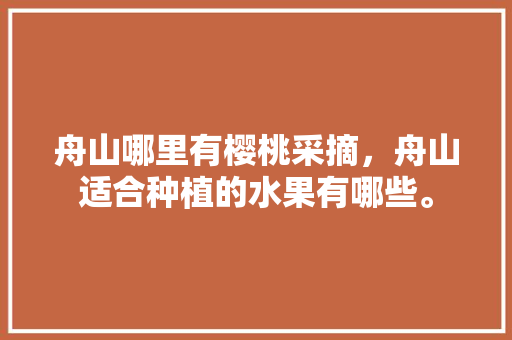 舟山哪里有樱桃采摘，舟山适合种植的水果有哪些。 舟山哪里有樱桃采摘，舟山适合种植的水果有哪些。 蔬菜种植