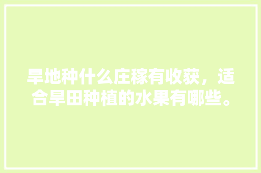 旱地种什么庄稼有收获，适合旱田种植的水果有哪些。 旱地种什么庄稼有收获，适合旱田种植的水果有哪些。 水果种植