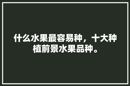 什么水果最容易种，十大种植前景水果品种。 什么水果最容易种，十大种植前景水果品种。 蔬菜种植