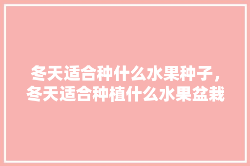 冬天适合种什么水果种子，冬天适合种植什么水果盆栽。 冬天适合种什么水果种子，冬天适合种植什么水果盆栽。 土壤施肥